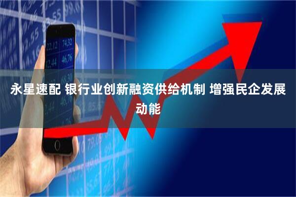 永星速配 银行业创新融资供给机制 增强民企发展动能