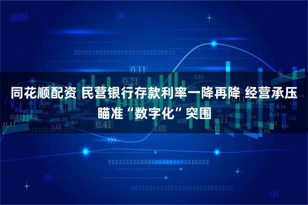 同花顺配资 民营银行存款利率一降再降 经营承压瞄准“数字化”突围