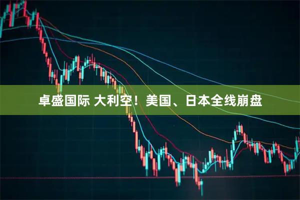 卓盛国际 大利空！美国、日本全线崩盘