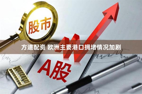 方道配资 欧洲主要港口拥堵情况加剧
