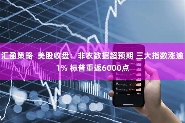 汇盈策略  美股收盘：非农数据超预期 三大指数涨逾1% 标普重返6000点