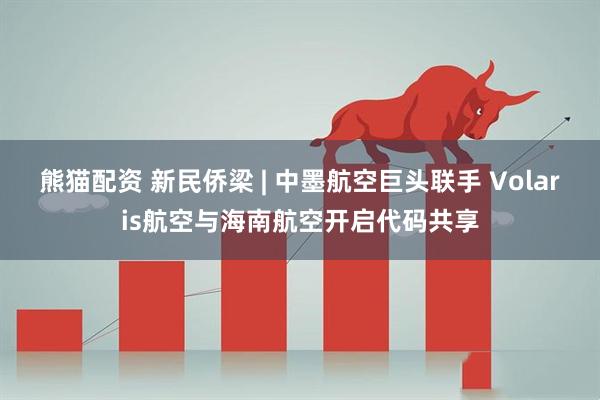 熊猫配资 新民侨梁 | 中墨航空巨头联手 Volaris航空与海南航空开启代码共享
