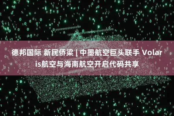德邦国际 新民侨梁 | 中墨航空巨头联手 Volaris航空与海南航空开启代码共享