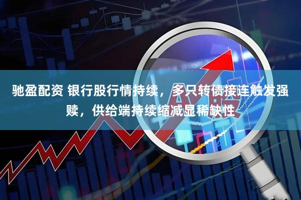 驰盈配资 银行股行情持续，多只转债接连触发强赎，供给端持续缩减显稀缺性