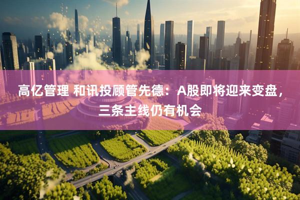 高亿管理 和讯投顾管先德：A股即将迎来变盘，三条主线仍有机会