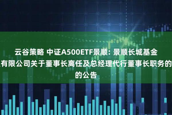 云谷策略 中证A500ETF景顺: 景顺长城基金管理有限公司关于董事长离任及总经理代行董事长职务的公告