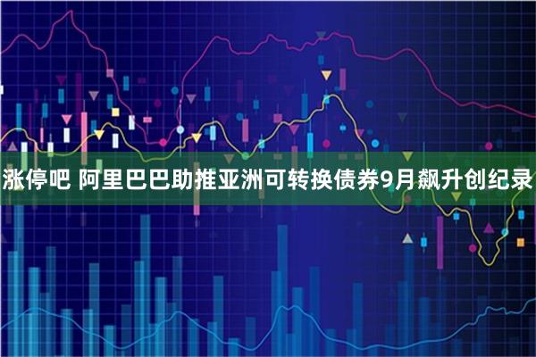 涨停吧 阿里巴巴助推亚洲可转换债券9月飙升创纪录