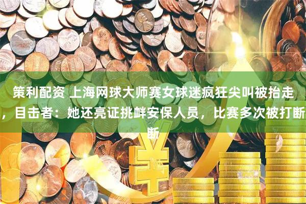 策利配资 上海网球大师赛女球迷疯狂尖叫被抬走，目击者：她还亮证挑衅安保人员，比赛多次被打断