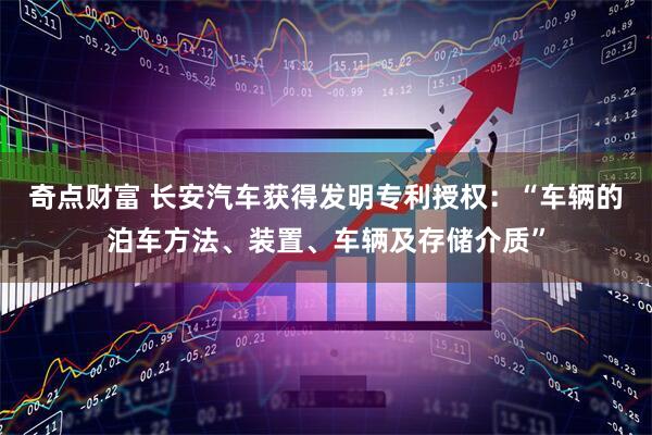 奇点财富 长安汽车获得发明专利授权：“车辆的泊车方法、装置、车辆及存储介质”
