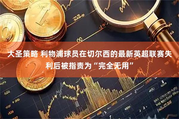 大圣策略 利物浦球员在切尔西的最新英超联赛失利后被指责为“完全无用”