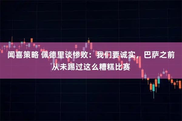 闻喜策略 佩德里谈惨败：我们要诚实，巴萨之前从未踢过这么糟糕比赛