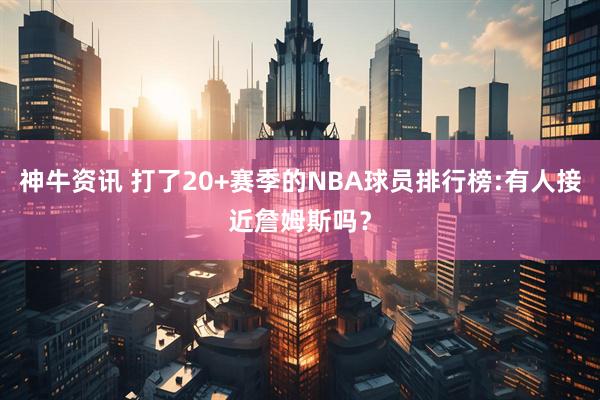 神牛资讯 打了20+赛季的NBA球员排行榜:有人接近詹姆斯吗？