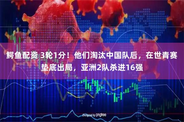 鳄鱼配资 3轮1分！他们淘汰中国队后，在世青赛垫底出局，亚洲2队杀进16强