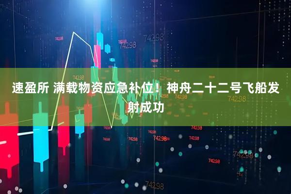 速盈所 满载物资应急补位！神舟二十二号飞船发射成功