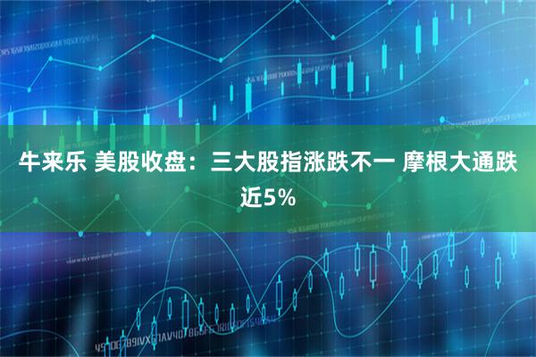 牛来乐 美股收盘:三大股指涨跌不一 摩根大通跌近5%