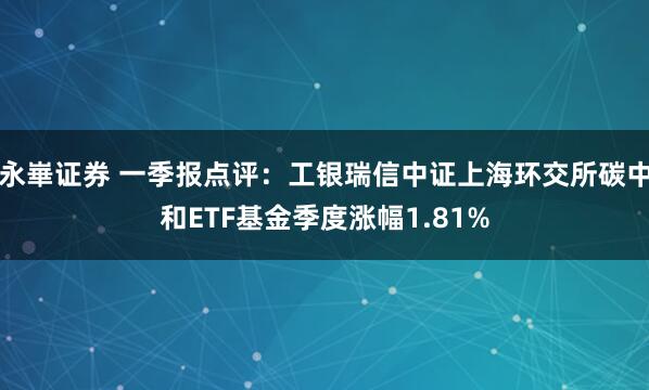 永崋证券 一季报点评：工银瑞信中证上海环交所碳中和ETF基金季度涨幅1.81%