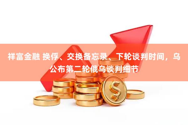 祥富金融 换俘、交换备忘录、下轮谈判时间，乌公布第二轮俄乌谈判细节