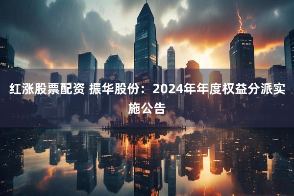 红涨股票配资 振华股份：2024年年度权益分派实施公告