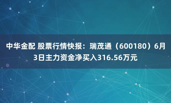 中华金配 股票行情快报：瑞茂通（600180）6月3日主力资金净买入316.56万元
