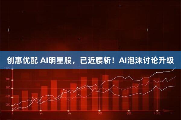 创惠优配 AI明星股，已近腰斩！AI泡沫讨论升级