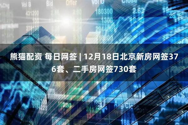 熊猫配资 每日网签 | 12月18日北京新房网签376套、二手房网签730套