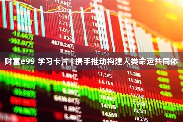 财富e99 学习卡片 | 携手推动构建人类命运共同体