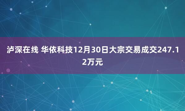 泸深在线 华依科技12月30日大宗交易成交247.12万元
