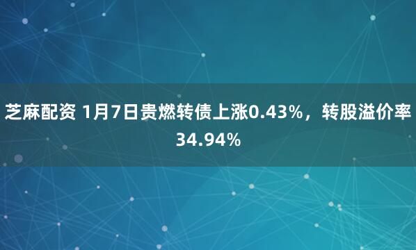 芝麻配资 1月7日贵燃转债上涨0.43%，转股溢价率34.94%