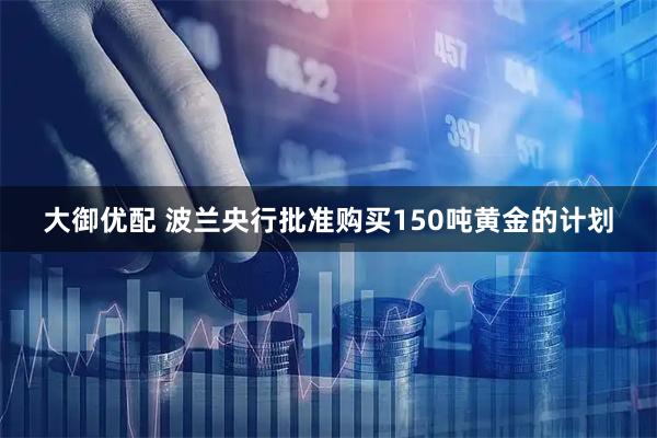 大御优配 波兰央行批准购买150吨黄金的计划