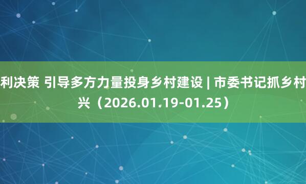 恒利决策 引导多方力量投身乡村建设 | 市委书记抓乡村振兴（2026.01.19-01.25）