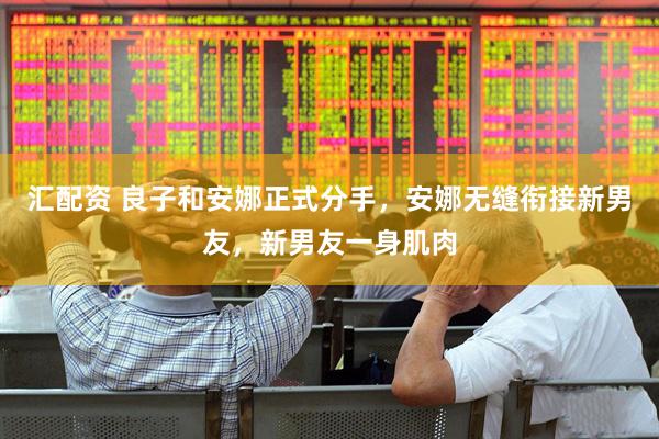 汇配资 良子和安娜正式分手，安娜无缝衔接新男友，新男友一身肌肉