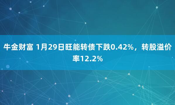 牛金财富 1月29日旺能转债下跌0.42%，转股溢价率12.2%