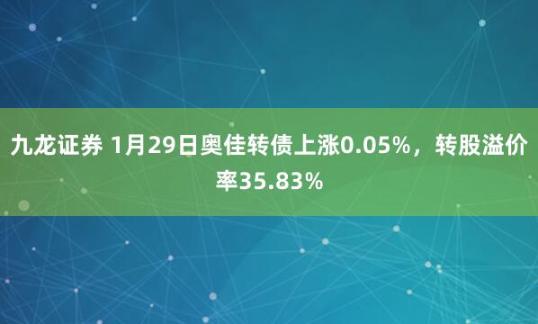 九龙证券 1月29日奥佳转债上涨0.05%，转股溢价率35.83%