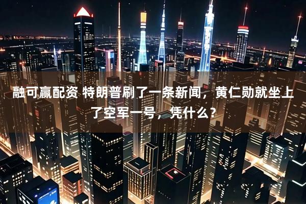 融可赢配资 特朗普刷了一条新闻，黄仁勋就坐上了空军一号，凭什么？