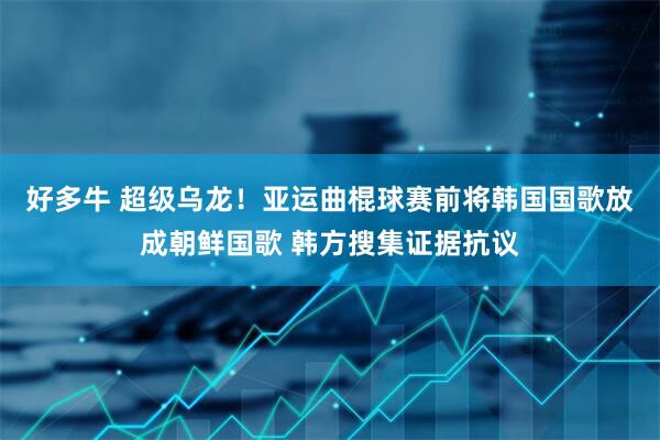 好多牛 超级乌龙！亚运曲棍球赛前将韩国国歌放成朝鲜国歌 韩方搜集证据抗议