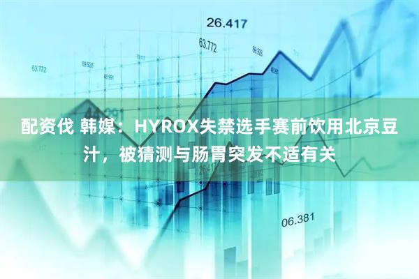 配资伐 韩媒：HYROX失禁选手赛前饮用北京豆汁，被猜测与肠胃突发不适有关